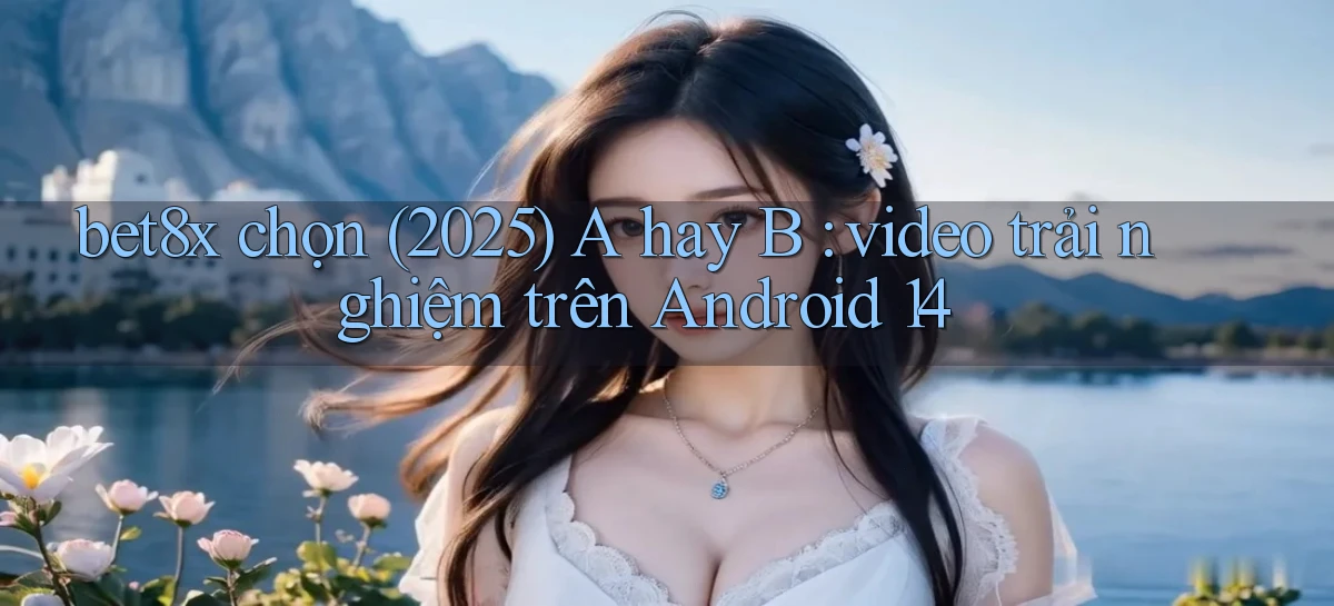 bet8x chọn (2025) A hay B video trải nghiệm trên Android 14