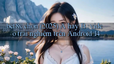 bet8x chọn (2025) A hay B video trải nghiệm trên Android 14