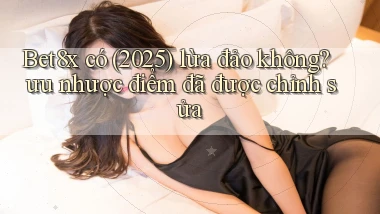 Bet8x có (2025) lừa đảo không ưu nhược điểm đã được chỉnh sửa
