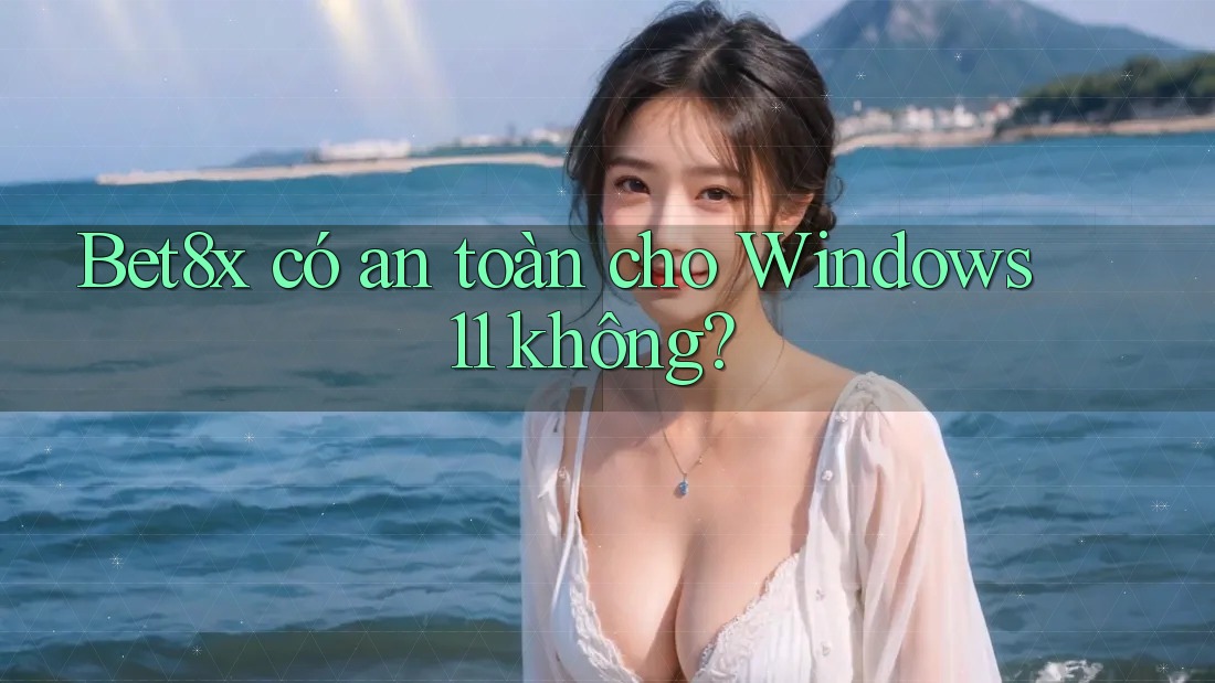 Bet8x có an toàn cho Windows 11 không?