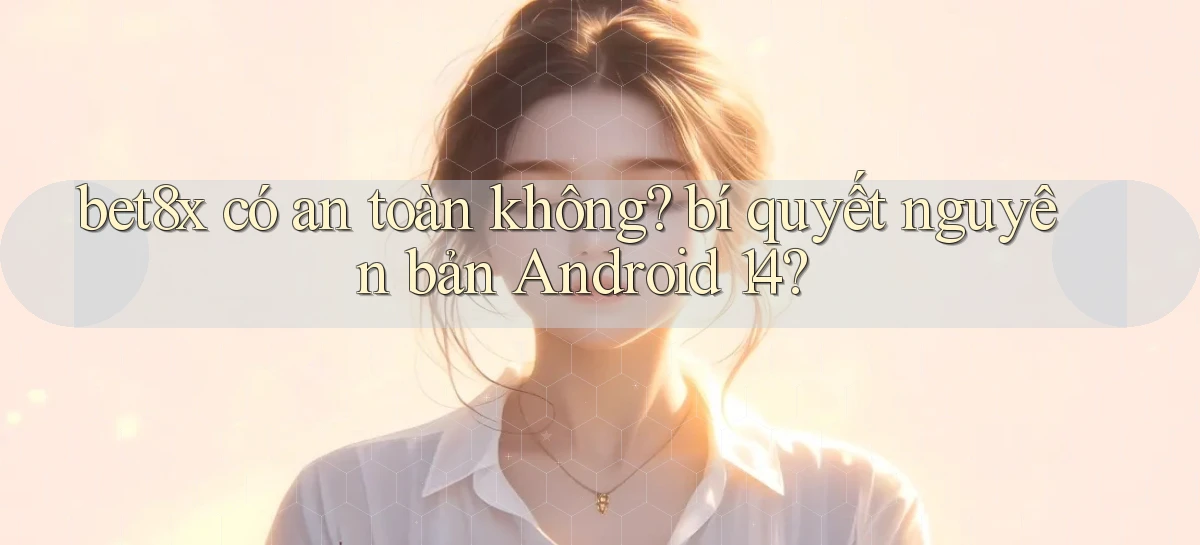 bet8x có an toàn không bí quyết nguyên bản Android 14