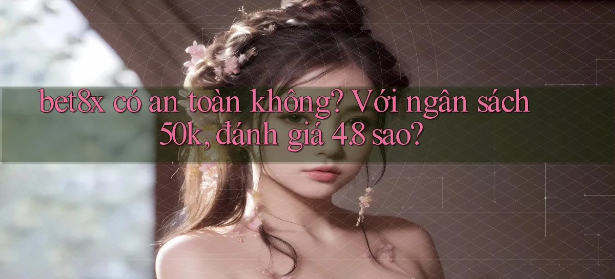 bet8x có an toàn không với ngân sách 50k, đánh giá 4.8 sao