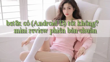 bet8x có (Android 13) tốt không mini review phiên bản chuẩn