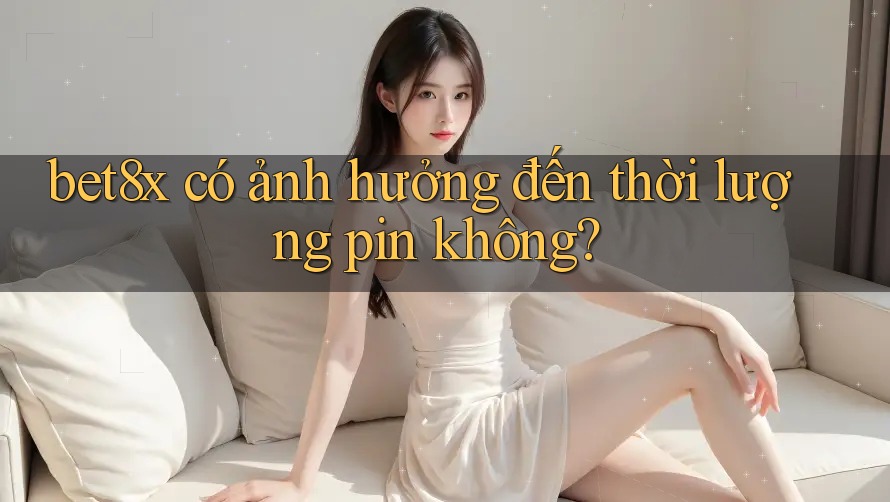 bet8x có ảnh hưởng đến thời lượng pin không?