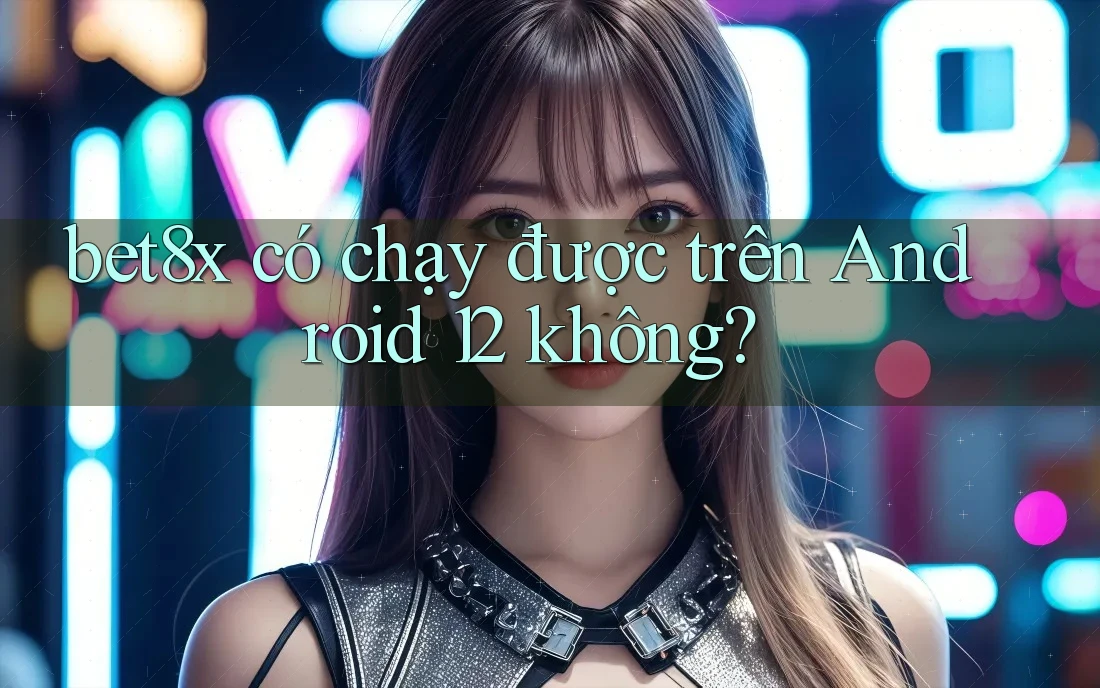 bet8x có chạy được trên Android 12 không?