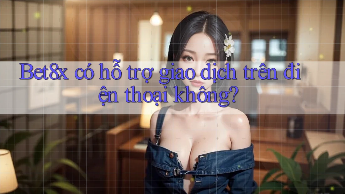 Bet8x có hỗ trợ giao dịch trên điện thoại không?