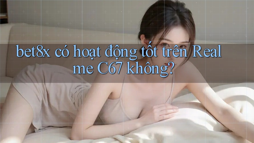 bet8x có hoạt động tốt trên Realme C67 không?