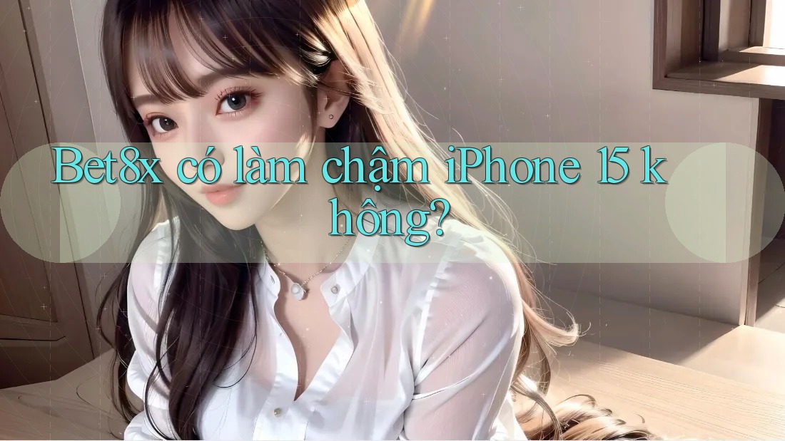 Bet8x có làm chậm iPhone 15 không?