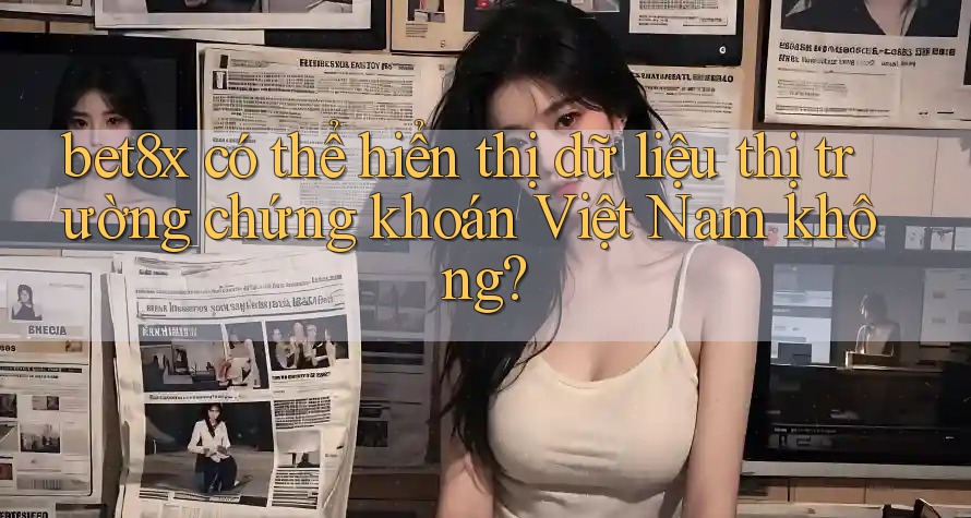 bet8x có thể hiển thị dữ liệu thị trường chứng khoán Việt Nam không?
