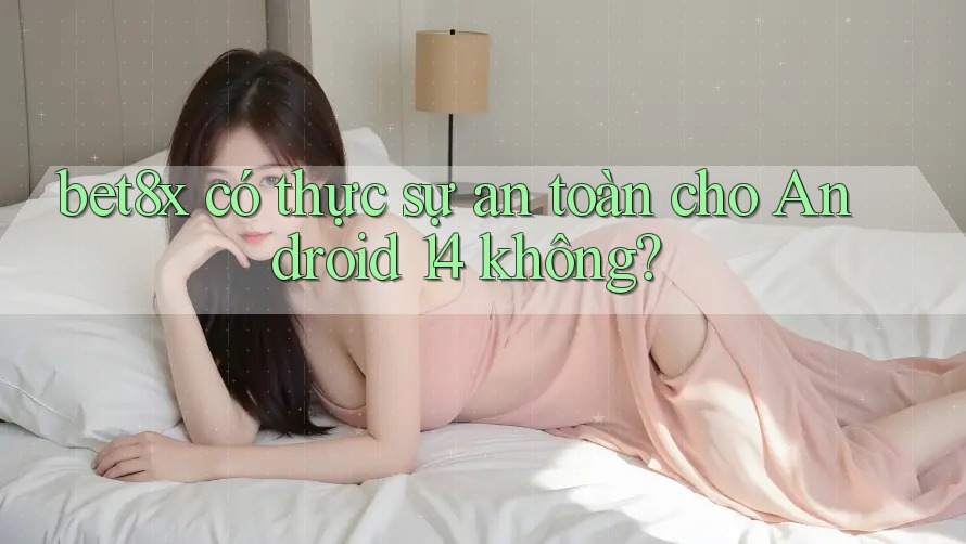 bet8x có thực sự an toàn cho Android 14 không?