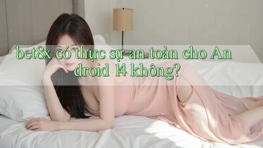 bet8x có thực sự an toàn cho Android 14 không?