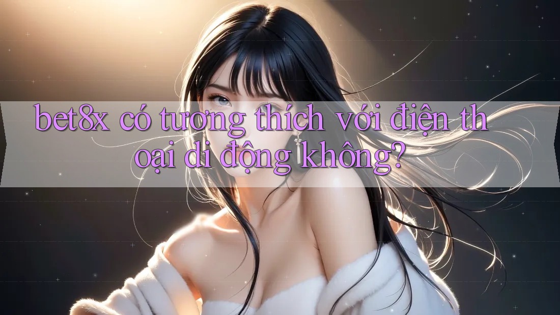 bet8x có tương thích với điện thoại di động không?