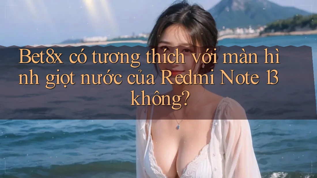 Bet8x có tương thích với màn hình giọt nước của Redmi Note 13 không?