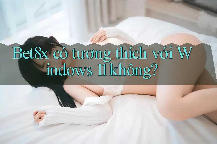Bet8x có tương thích với Windows 11 không?