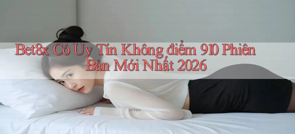 Bet8x có uy tín không điểm 910 phiên bản mới nhất 2026