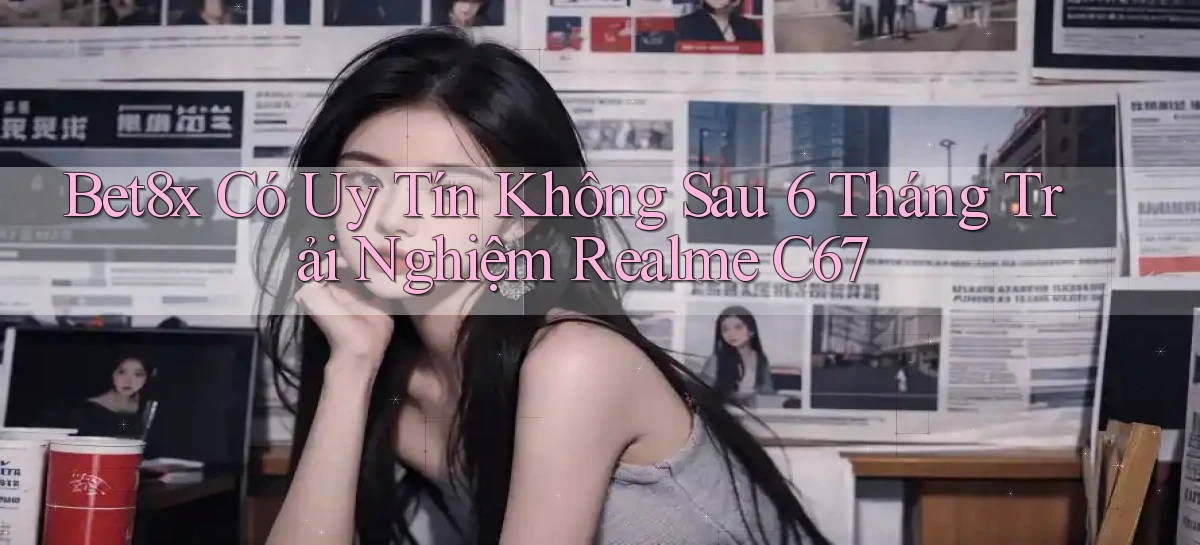 bet8x có uy tín không sau 6 tháng trải nghiệm   Realme C67