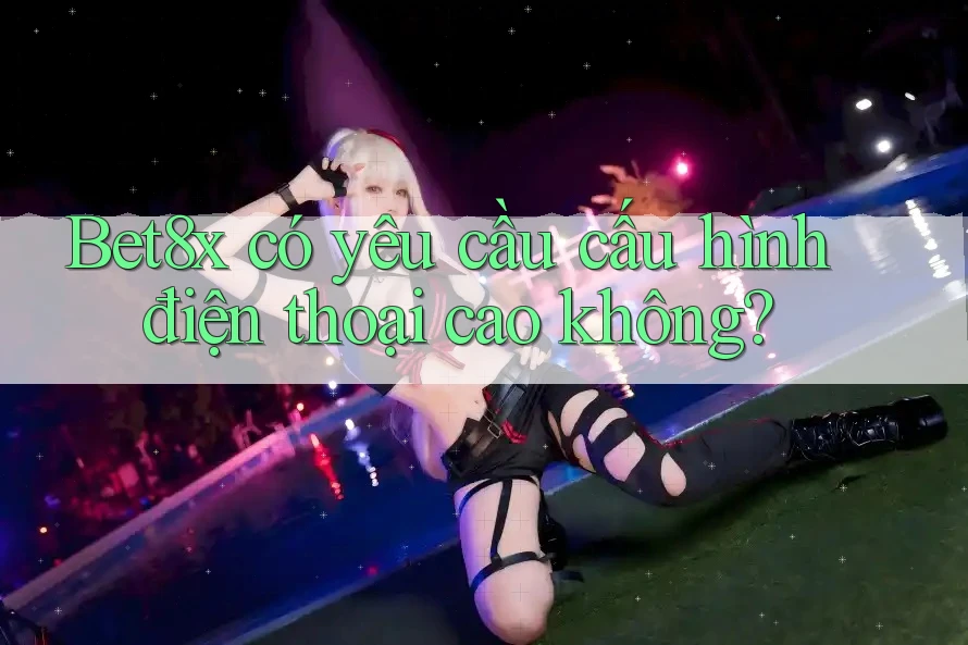 Bet8x có yêu cầu cấu hình điện thoại cao không?