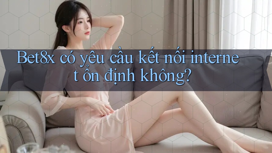 Bet8x có yêu cầu kết nối internet ổn định không?