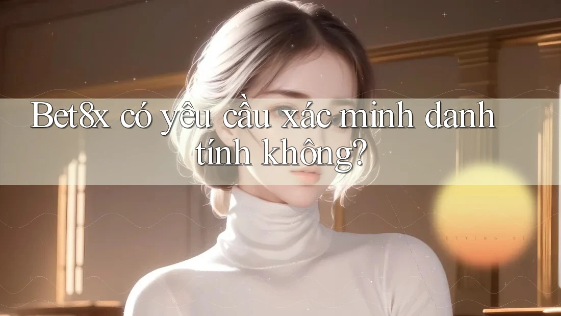 Bet8x có yêu cầu xác minh danh tính không?