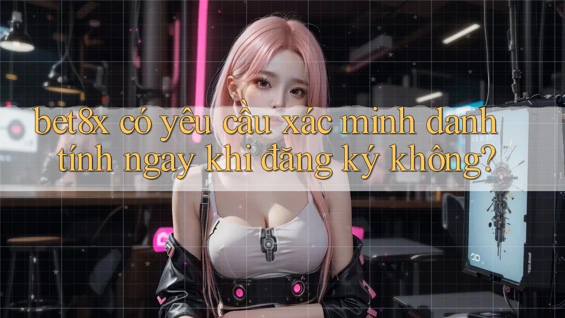 bet8x có yêu cầu xác minh danh tính ngay khi đăng ký không?