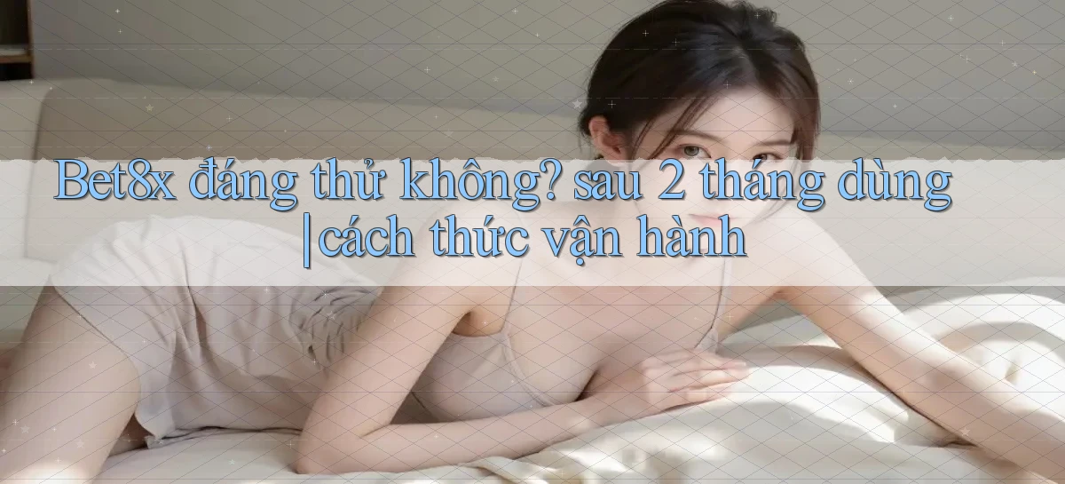 Bet8x đáng thử không sau 2 tháng dùng cách thức vận hành