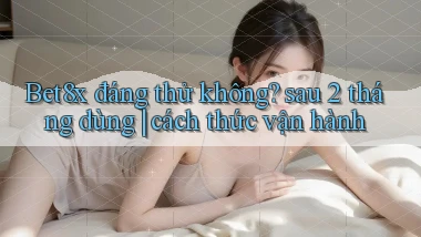Bet8x đáng thử không sau 2 tháng dùng cách thức vận hành