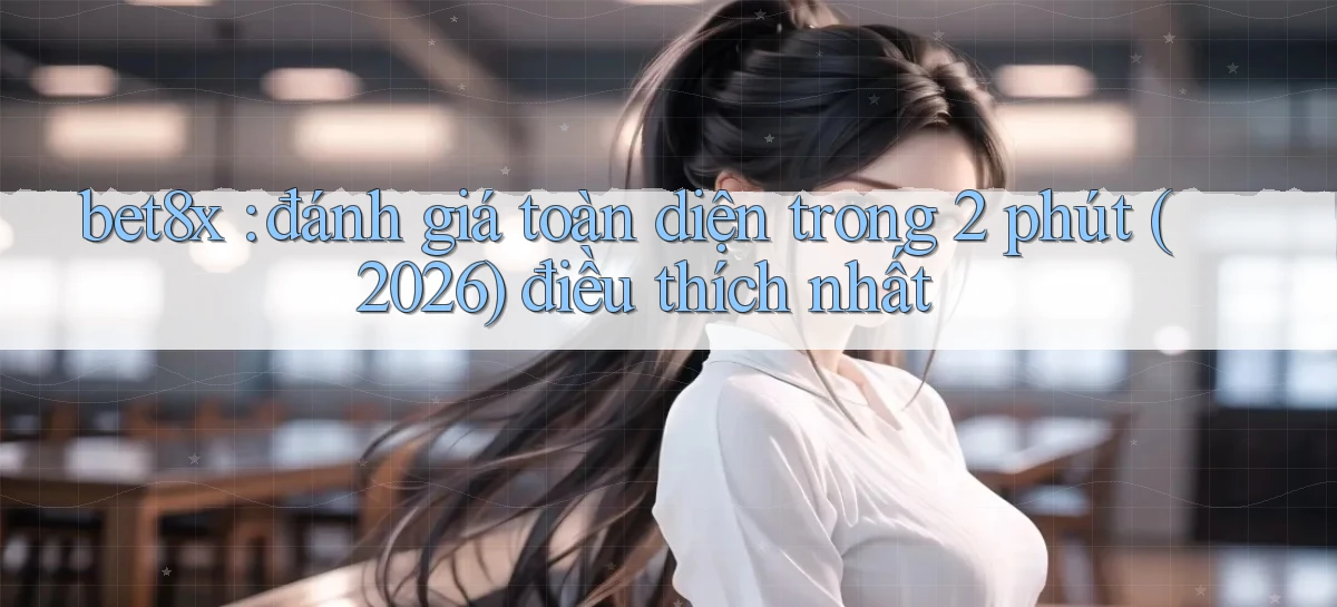 bet8x đánh giá toàn diện trong 2 phút (2026) điều thích nhất
