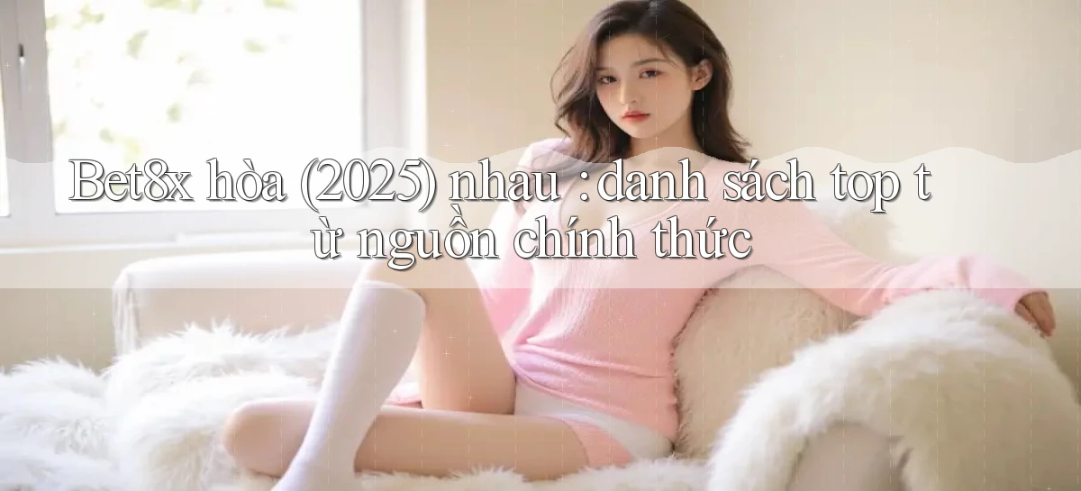 Bet8x hòa (2025) nhau danh sách top từ nguồn chính thức