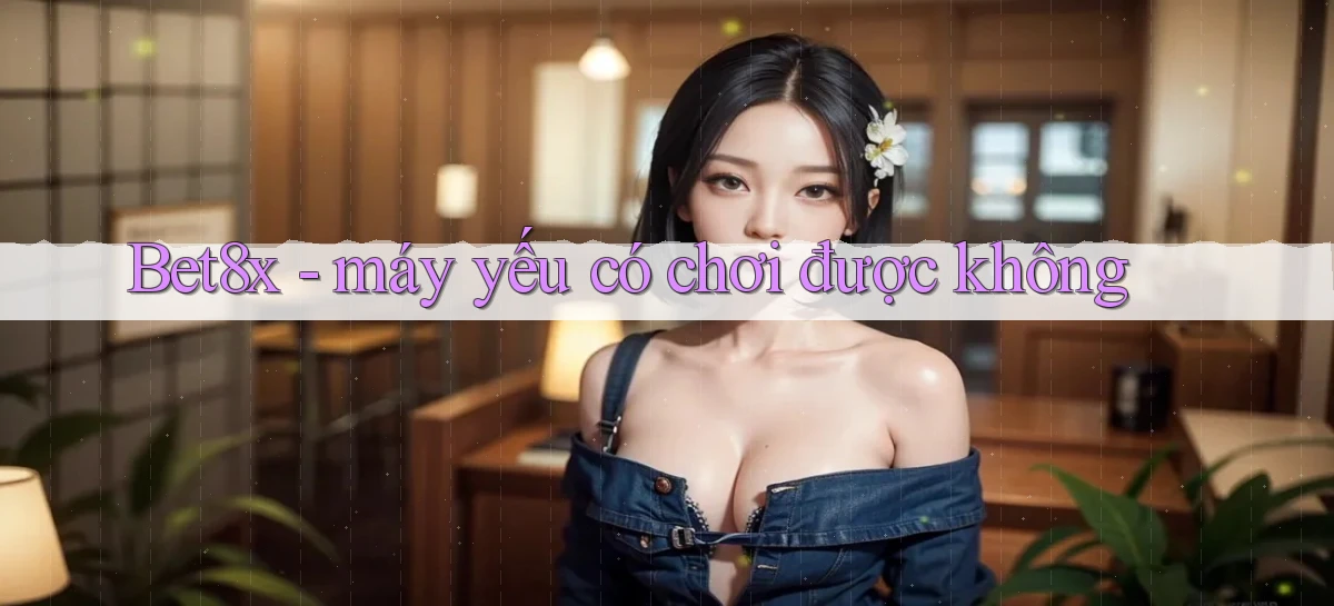 Bet8x   máy yếu có chơi được không