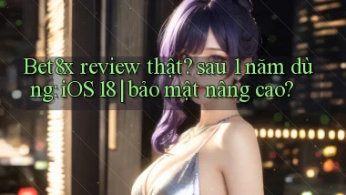 Bet8x review thật sau 1 năm dùng iOS 18 bảo mật nâng cao