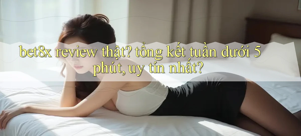 bet8x review thật tổng kết tuần dưới 5 phút, uy tín nhất