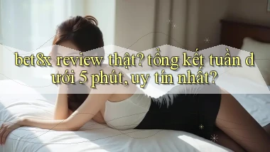 bet8x review thật tổng kết tuần dưới 5 phút, uy tín nhất