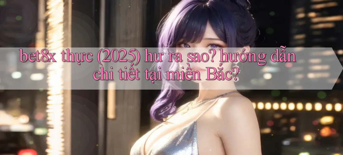bet8x thực (2025) hư ra sao hướng dẫn chi tiết tại miền Bắc