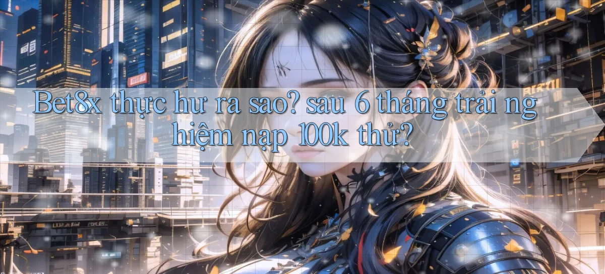 Bet8x thực hư ra sao sau 6 tháng trải nghiệm nạp 100k thử