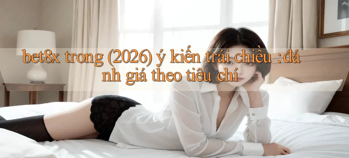 bet8x trong (2026) ý kiến trái chiều đánh giá theo tiêu chí