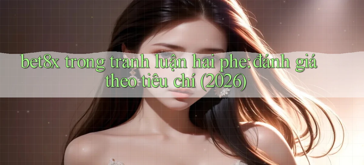 bet8x trong tranh luận hai phe đánh giá theo tiêu chí (2026)