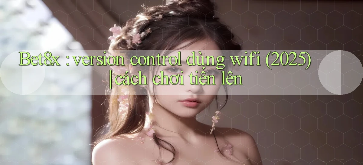 Bet8x version control dùng wifi (2025) cách chơi tiến lên