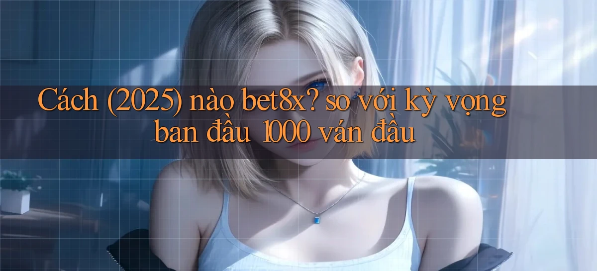 Cách (2025) nào bet8x so với kỳ vọng ban đầu 1000 ván đầu