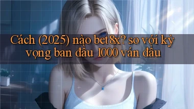 Cách (2025) nào bet8x so với kỳ vọng ban đầu 1000 ván đầu
