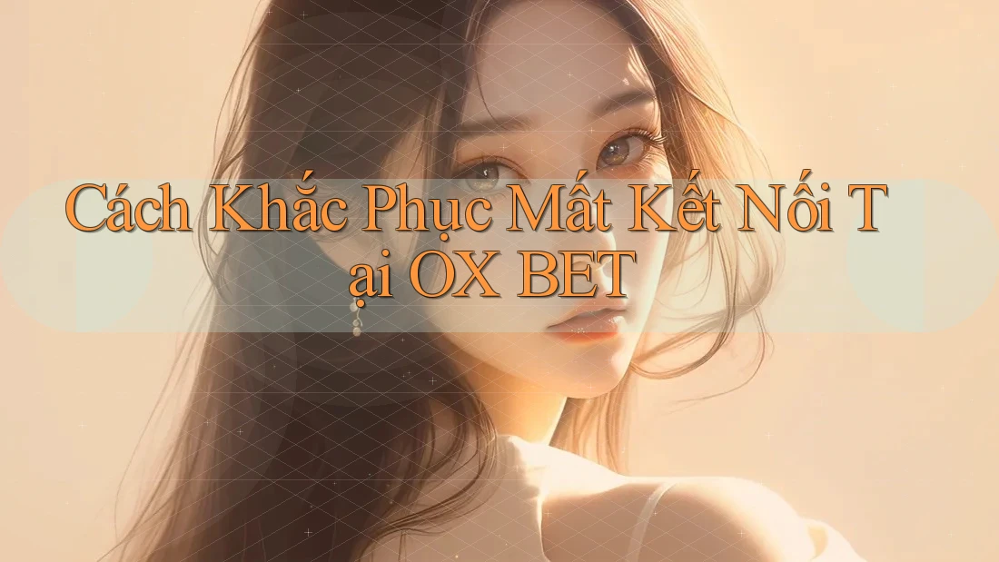 Cách Khắc Phục Mất Kết Nối Tại OX BET
