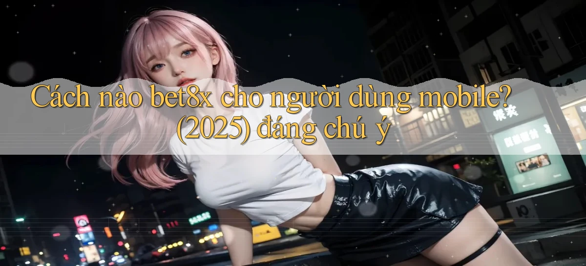 Cách nào bet8x cho người dùng mobile (2025) đáng chú ý