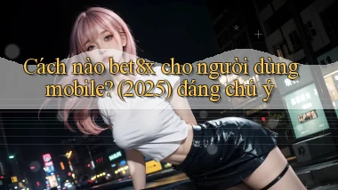 Cách nào bet8x cho người dùng mobile (2025) đáng chú ý