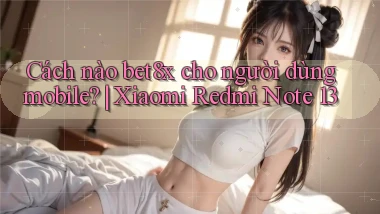 Cách nào bet8x cho người dùng mobile Xiaomi Redmi Note 13