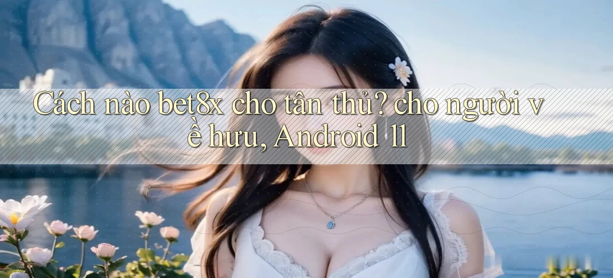 Cách nào bet8x cho tân thủ cho người về hưu, Android 11