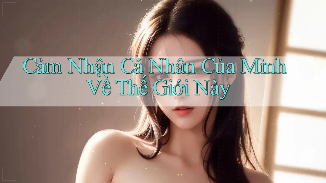 Cảm Nhận Cá Nhân Của Mình Về Thế Giới Này