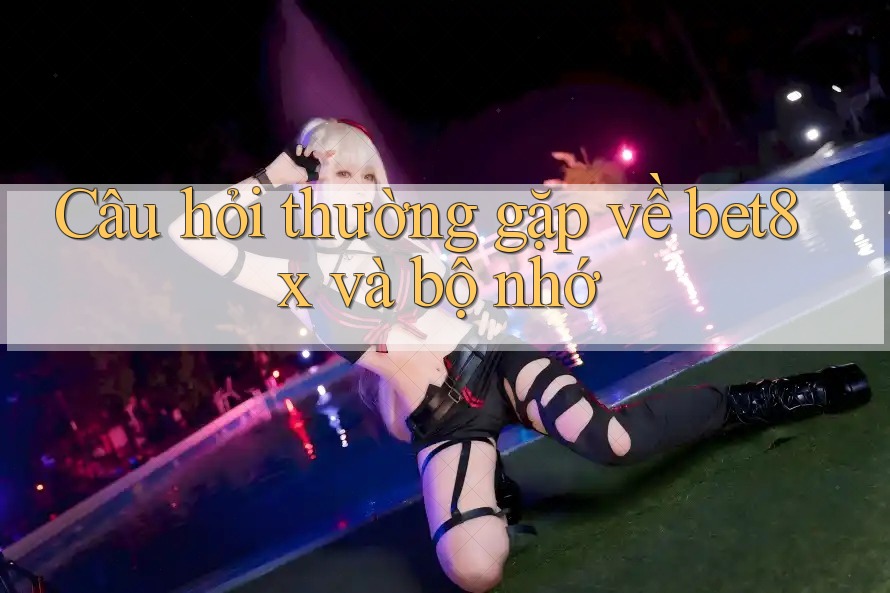 Câu hỏi thường gặp về bet8x và bộ nhớ