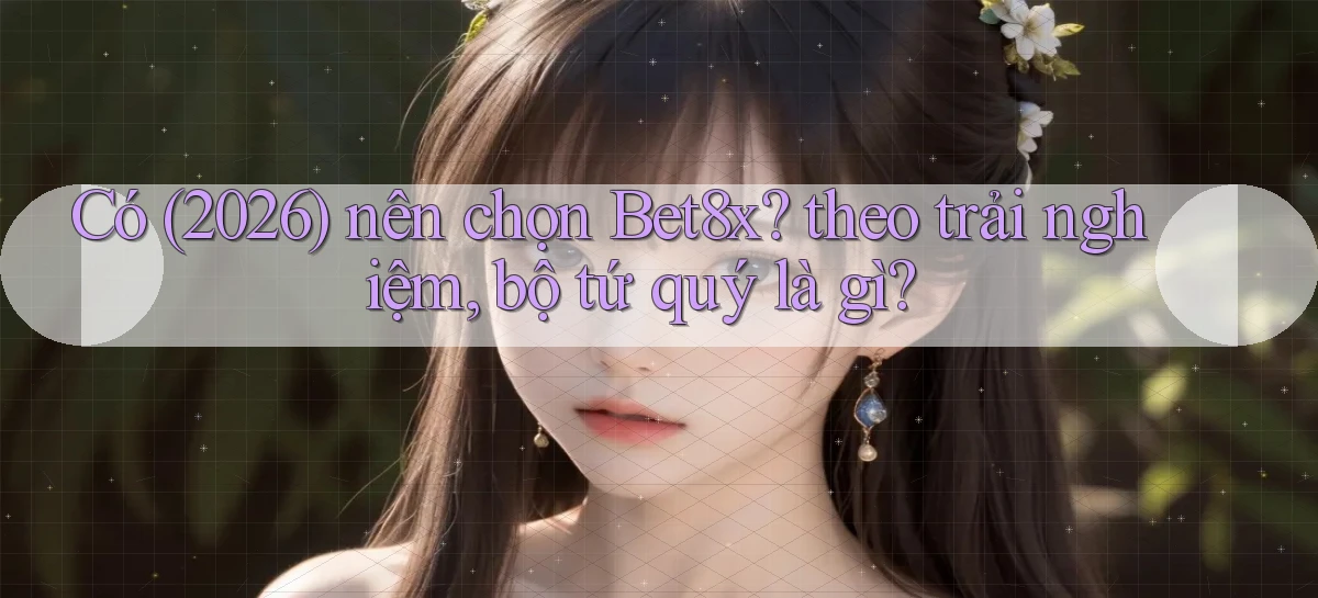 Có (2026) nên chọn Bet8x theo trải nghiệm, bộ tứ quý là gì