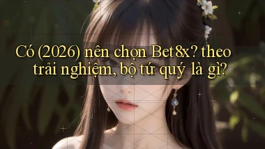 Có (2026) nên chọn Bet8x theo trải nghiệm, bộ tứ quý là gì