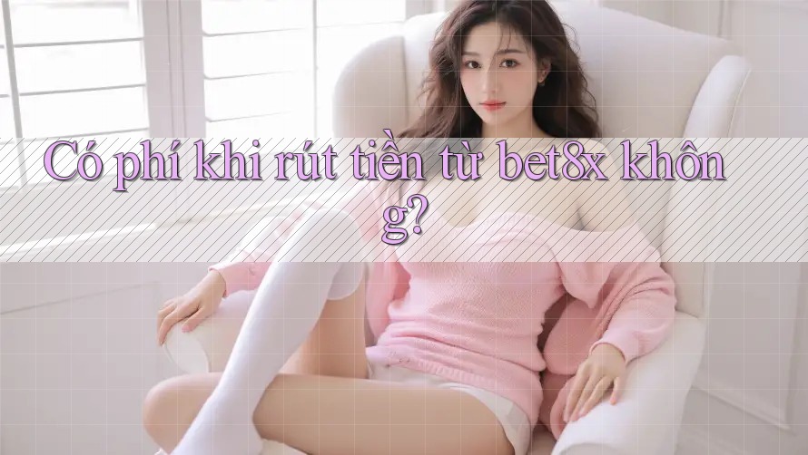 Có phí khi rút tiền từ bet8x không?