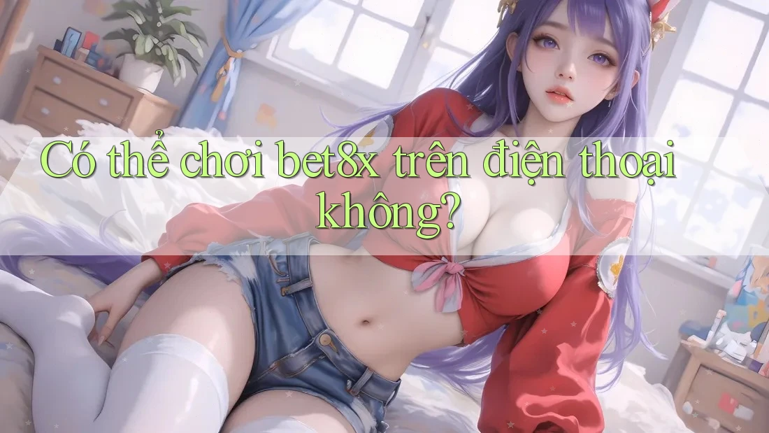 Có thể chơi bet8x trên điện thoại không?